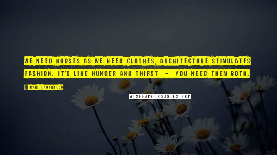 Karl Lagerfeld Quotes: We need houses as we need clothes, architecture stimulates fashion. It's like hunger and thirst  -  you need them both.