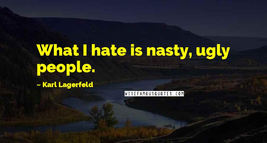 Karl Lagerfeld Quotes: What I hate is nasty, ugly people.