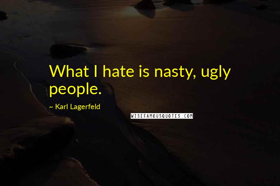 Karl Lagerfeld Quotes: What I hate is nasty, ugly people.