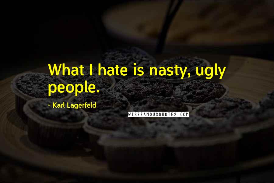 Karl Lagerfeld Quotes: What I hate is nasty, ugly people.