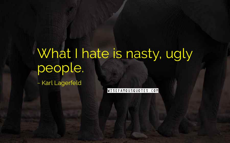 Karl Lagerfeld Quotes: What I hate is nasty, ugly people.