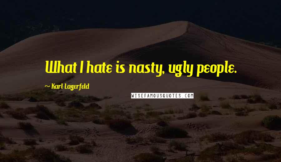 Karl Lagerfeld Quotes: What I hate is nasty, ugly people.