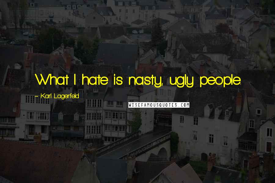 Karl Lagerfeld Quotes: What I hate is nasty, ugly people.