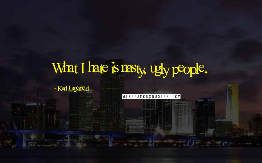 Karl Lagerfeld Quotes: What I hate is nasty, ugly people.