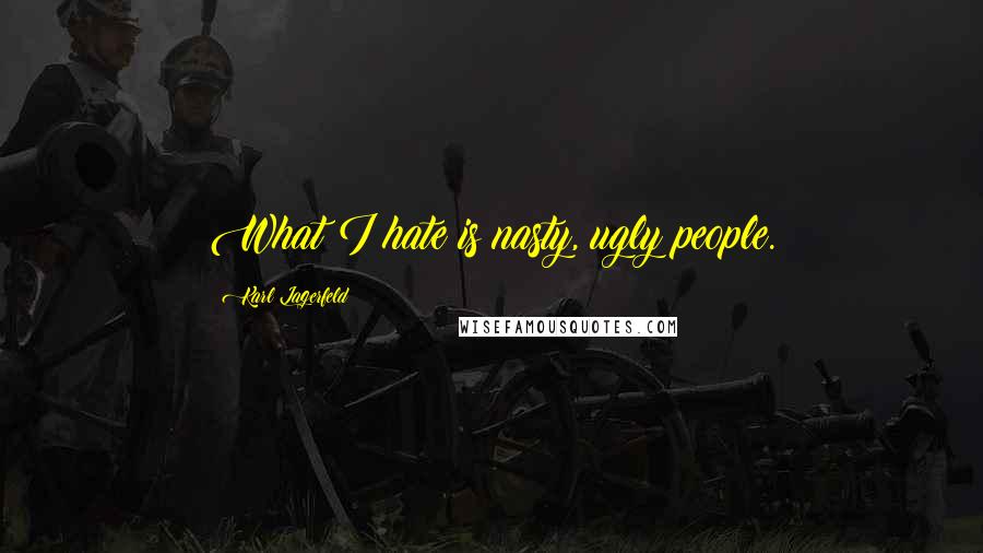 Karl Lagerfeld Quotes: What I hate is nasty, ugly people.