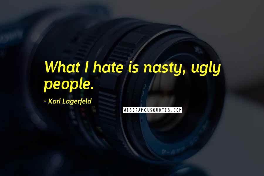 Karl Lagerfeld Quotes: What I hate is nasty, ugly people.