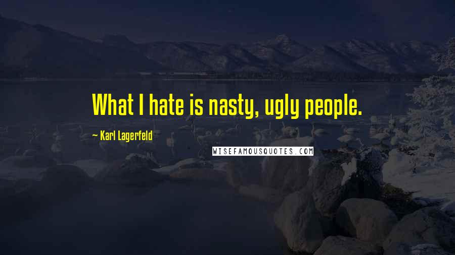 Karl Lagerfeld Quotes: What I hate is nasty, ugly people.