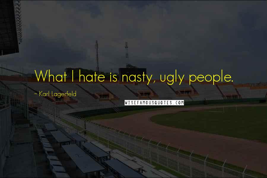 Karl Lagerfeld Quotes: What I hate is nasty, ugly people.