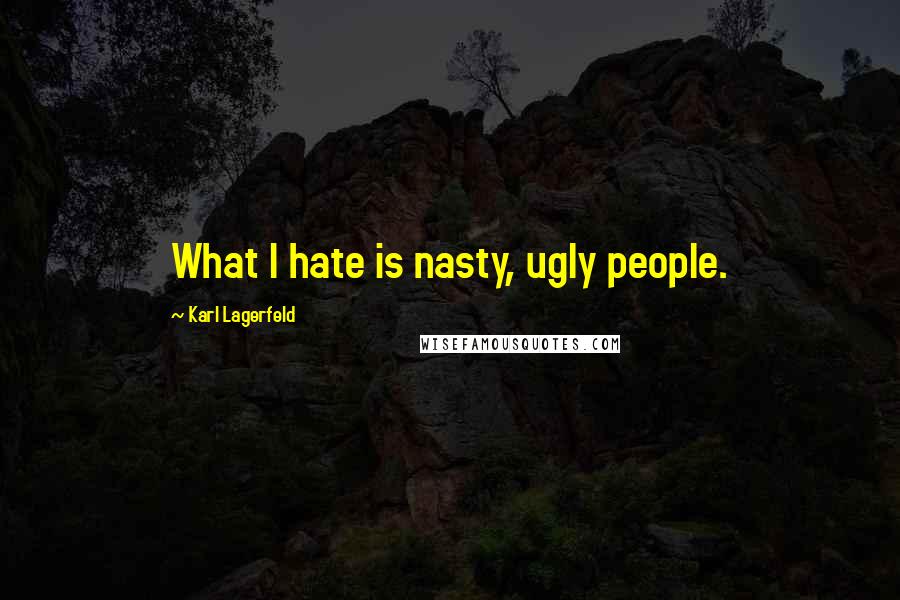 Karl Lagerfeld Quotes: What I hate is nasty, ugly people.