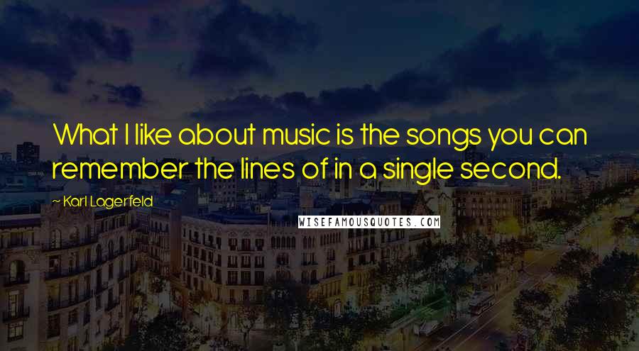 Karl Lagerfeld Quotes: What I like about music is the songs you can remember the lines of in a single second.