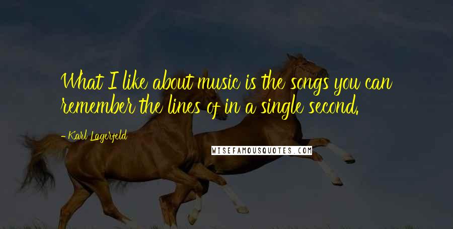 Karl Lagerfeld Quotes: What I like about music is the songs you can remember the lines of in a single second.