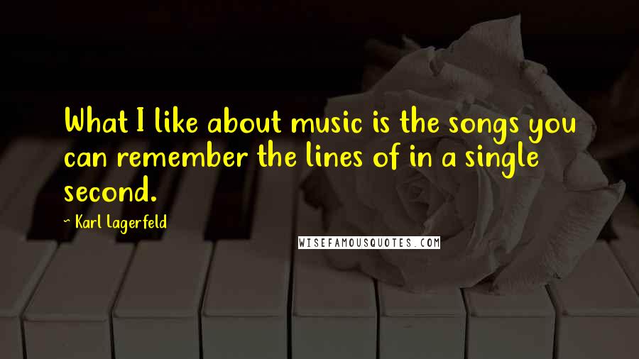 Karl Lagerfeld Quotes: What I like about music is the songs you can remember the lines of in a single second.