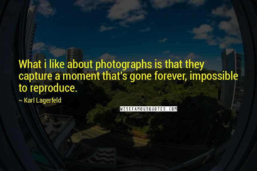 Karl Lagerfeld Quotes: What i like about photographs is that they capture a moment that's gone forever, impossible to reproduce.