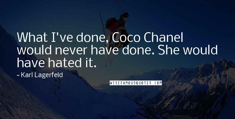 Karl Lagerfeld Quotes: What I've done, Coco Chanel would never have done. She would have hated it.