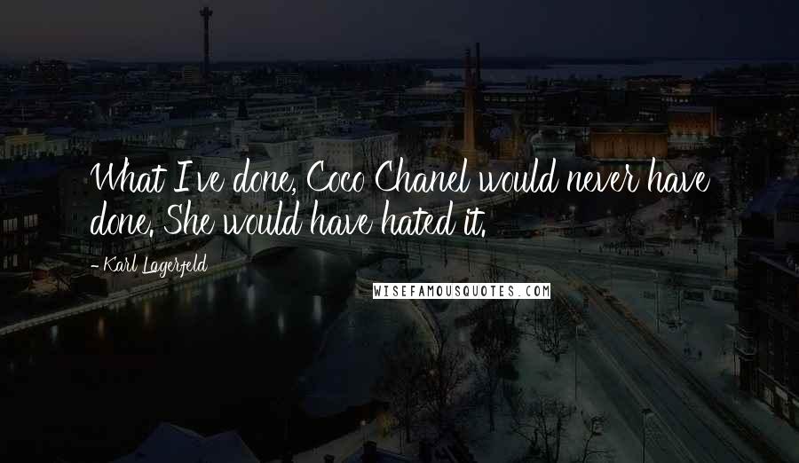 Karl Lagerfeld Quotes: What I've done, Coco Chanel would never have done. She would have hated it.