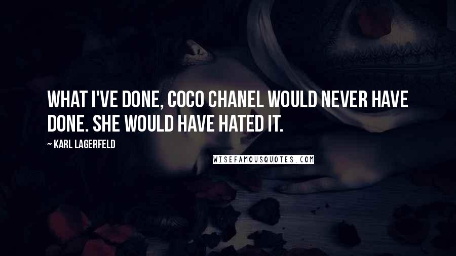 Karl Lagerfeld Quotes: What I've done, Coco Chanel would never have done. She would have hated it.