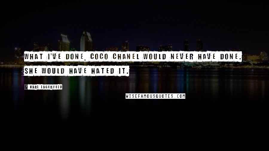 Karl Lagerfeld Quotes: What I've done, Coco Chanel would never have done. She would have hated it.