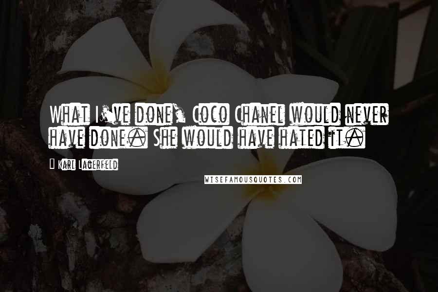 Karl Lagerfeld Quotes: What I've done, Coco Chanel would never have done. She would have hated it.