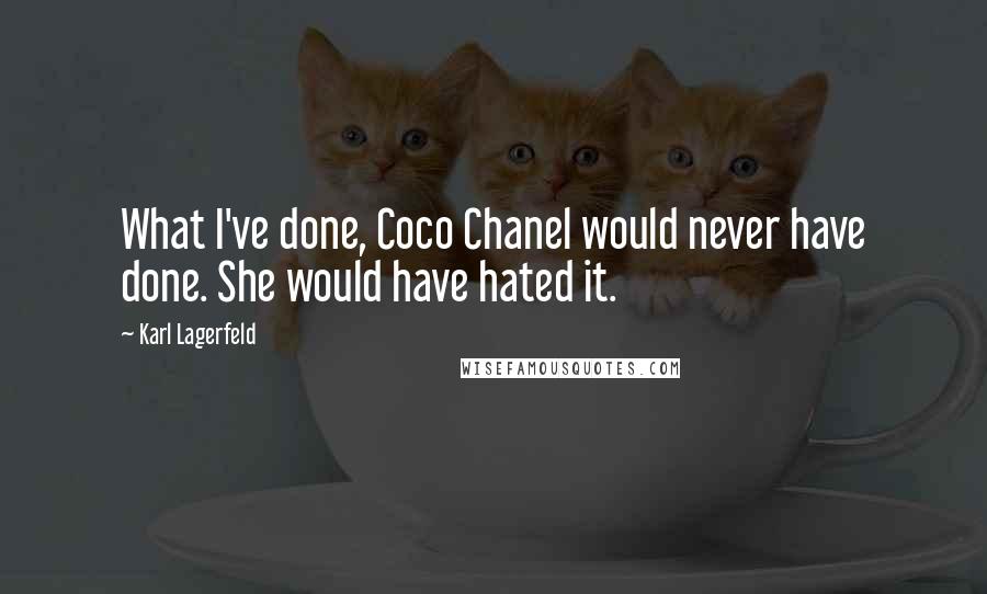 Karl Lagerfeld Quotes: What I've done, Coco Chanel would never have done. She would have hated it.