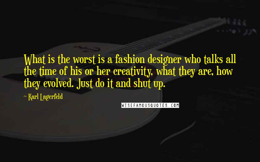 Karl Lagerfeld Quotes: What is the worst is a fashion designer who talks all the time of his or her creativity, what they are, how they evolved. Just do it and shut up.