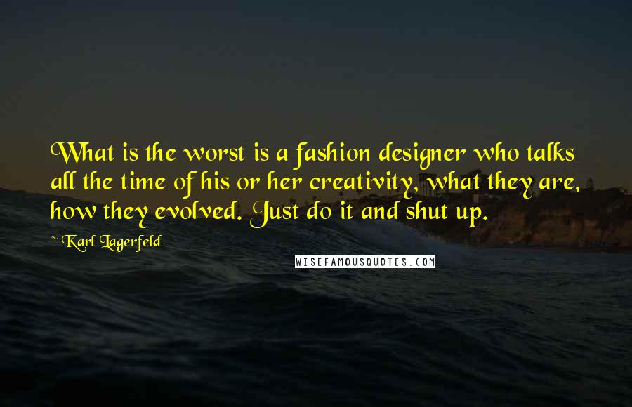 Karl Lagerfeld Quotes: What is the worst is a fashion designer who talks all the time of his or her creativity, what they are, how they evolved. Just do it and shut up.