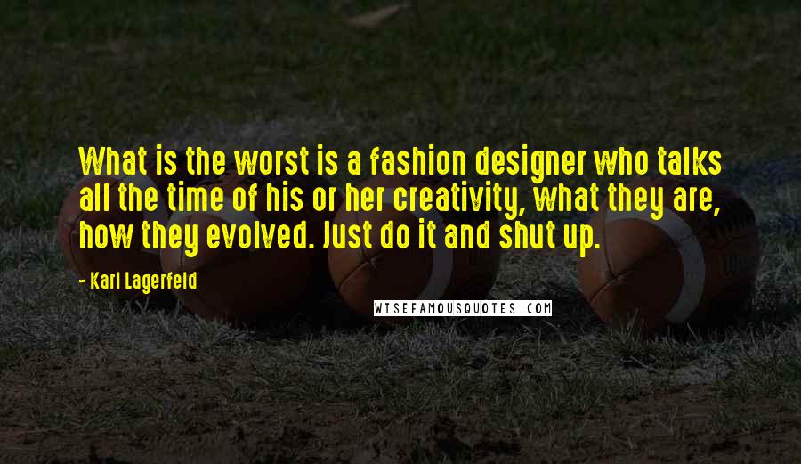 Karl Lagerfeld Quotes: What is the worst is a fashion designer who talks all the time of his or her creativity, what they are, how they evolved. Just do it and shut up.