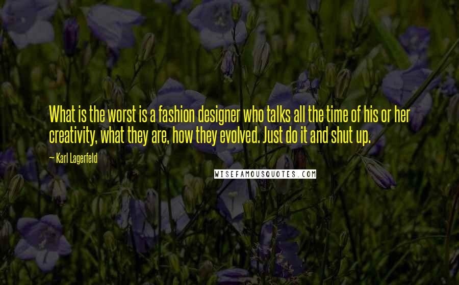 Karl Lagerfeld Quotes: What is the worst is a fashion designer who talks all the time of his or her creativity, what they are, how they evolved. Just do it and shut up.
