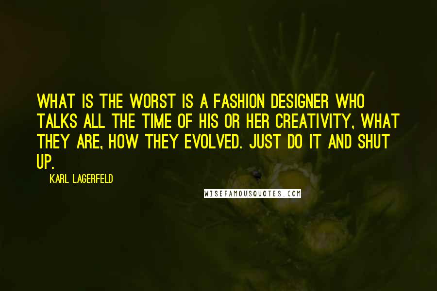 Karl Lagerfeld Quotes: What is the worst is a fashion designer who talks all the time of his or her creativity, what they are, how they evolved. Just do it and shut up.