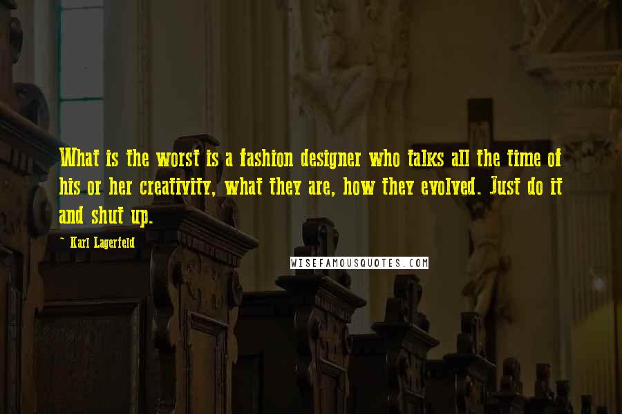 Karl Lagerfeld Quotes: What is the worst is a fashion designer who talks all the time of his or her creativity, what they are, how they evolved. Just do it and shut up.