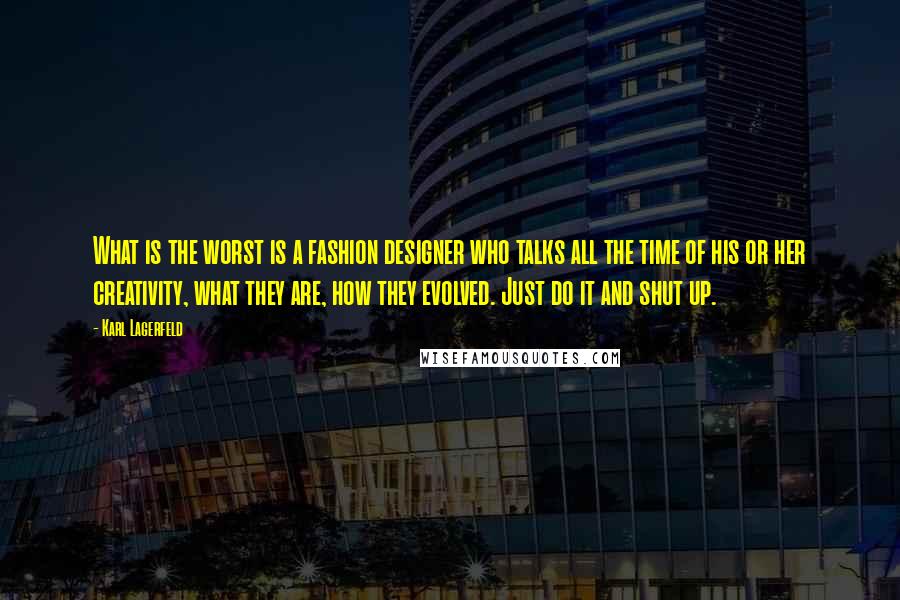 Karl Lagerfeld Quotes: What is the worst is a fashion designer who talks all the time of his or her creativity, what they are, how they evolved. Just do it and shut up.