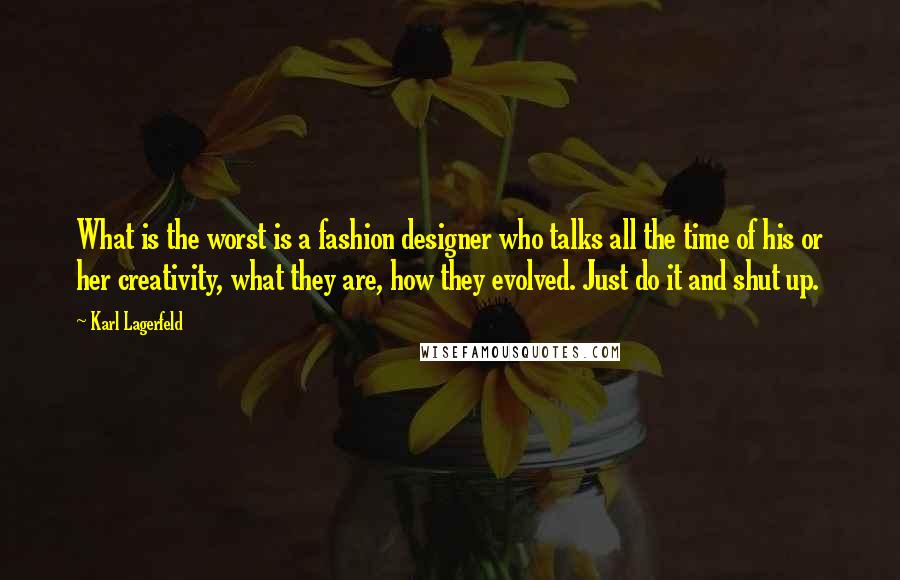 Karl Lagerfeld Quotes: What is the worst is a fashion designer who talks all the time of his or her creativity, what they are, how they evolved. Just do it and shut up.