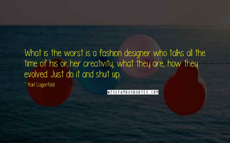 Karl Lagerfeld Quotes: What is the worst is a fashion designer who talks all the time of his or her creativity, what they are, how they evolved. Just do it and shut up.