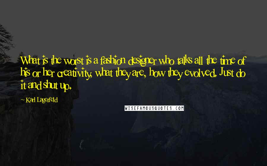 Karl Lagerfeld Quotes: What is the worst is a fashion designer who talks all the time of his or her creativity, what they are, how they evolved. Just do it and shut up.