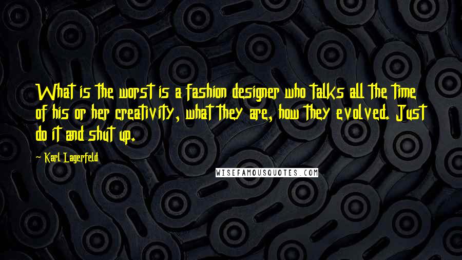 Karl Lagerfeld Quotes: What is the worst is a fashion designer who talks all the time of his or her creativity, what they are, how they evolved. Just do it and shut up.