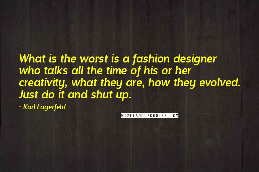 Karl Lagerfeld Quotes: What is the worst is a fashion designer who talks all the time of his or her creativity, what they are, how they evolved. Just do it and shut up.