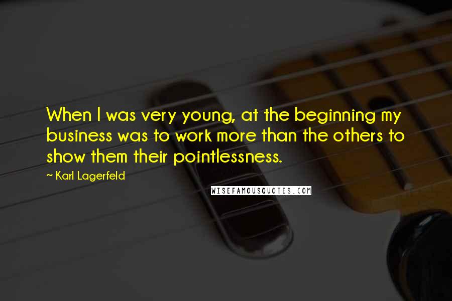 Karl Lagerfeld Quotes: When I was very young, at the beginning my business was to work more than the others to show them their pointlessness.