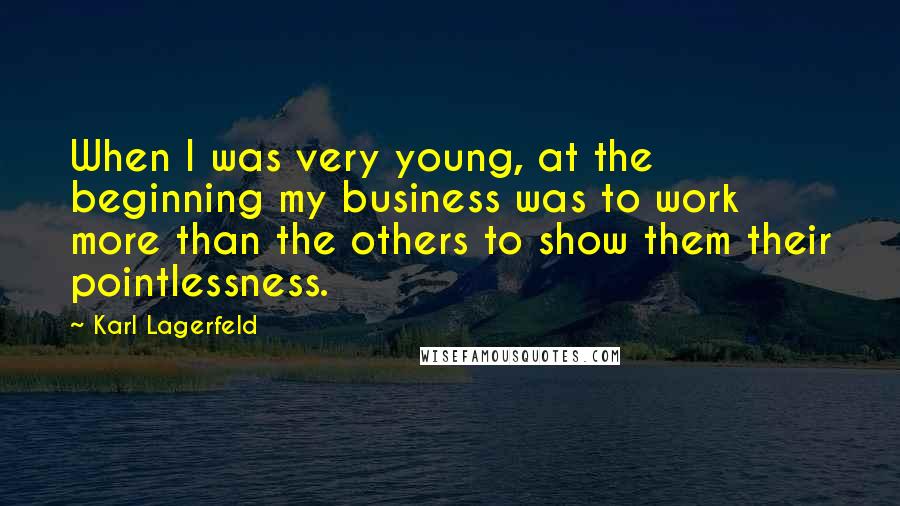 Karl Lagerfeld Quotes: When I was very young, at the beginning my business was to work more than the others to show them their pointlessness.