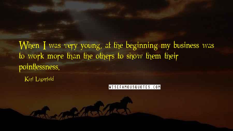 Karl Lagerfeld Quotes: When I was very young, at the beginning my business was to work more than the others to show them their pointlessness.