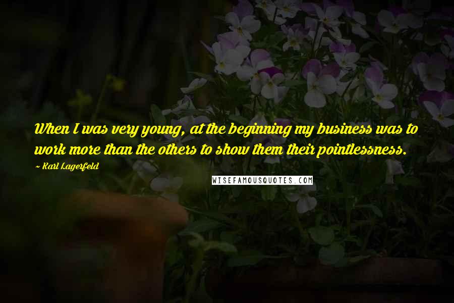 Karl Lagerfeld Quotes: When I was very young, at the beginning my business was to work more than the others to show them their pointlessness.