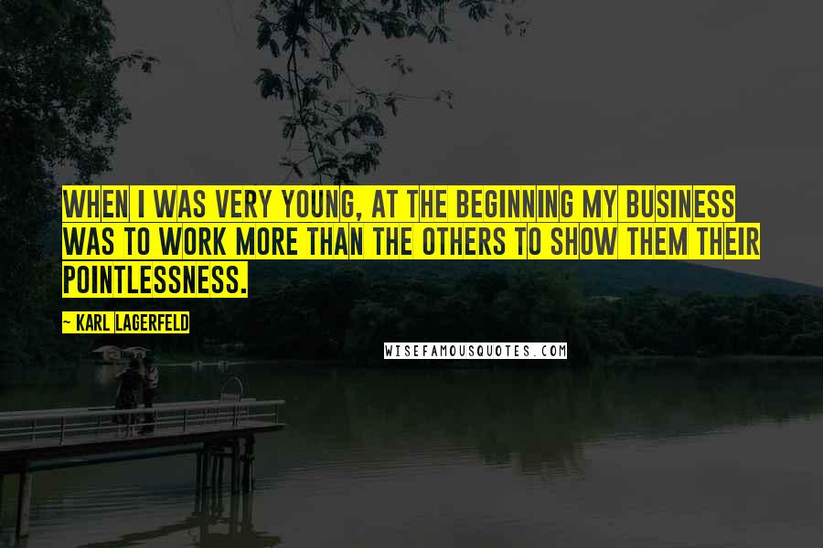 Karl Lagerfeld Quotes: When I was very young, at the beginning my business was to work more than the others to show them their pointlessness.