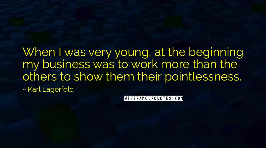 Karl Lagerfeld Quotes: When I was very young, at the beginning my business was to work more than the others to show them their pointlessness.