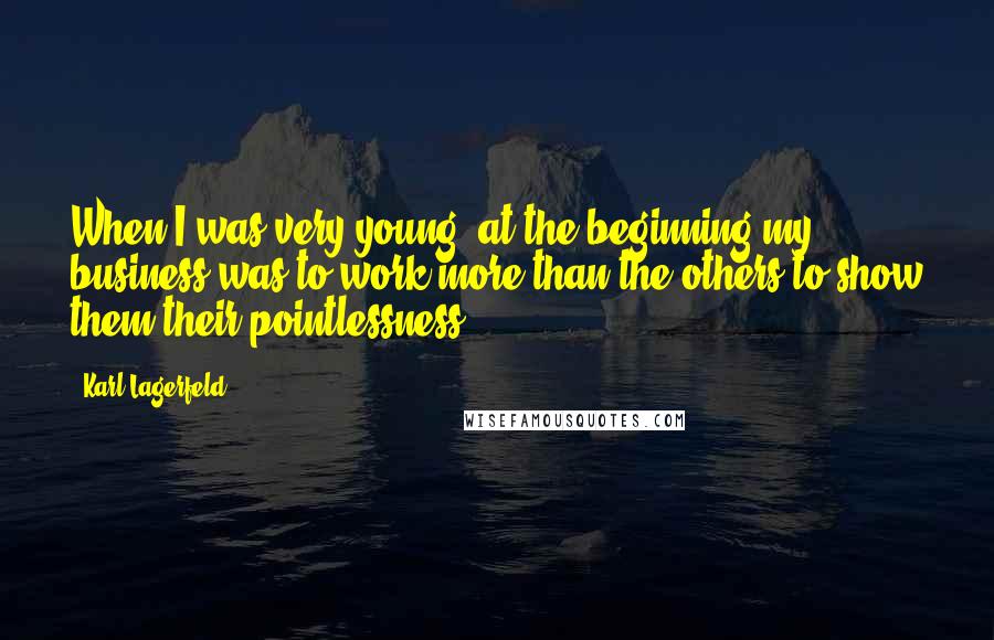 Karl Lagerfeld Quotes: When I was very young, at the beginning my business was to work more than the others to show them their pointlessness.