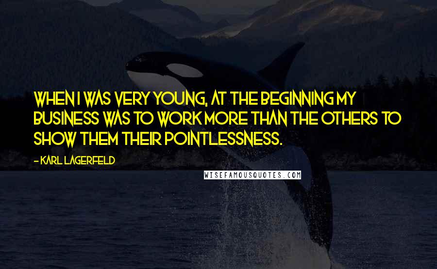 Karl Lagerfeld Quotes: When I was very young, at the beginning my business was to work more than the others to show them their pointlessness.