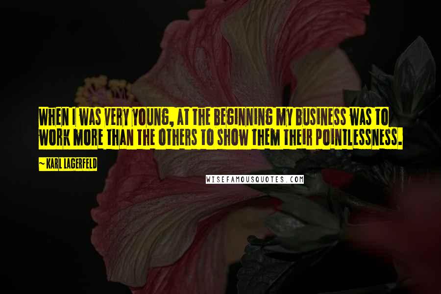 Karl Lagerfeld Quotes: When I was very young, at the beginning my business was to work more than the others to show them their pointlessness.