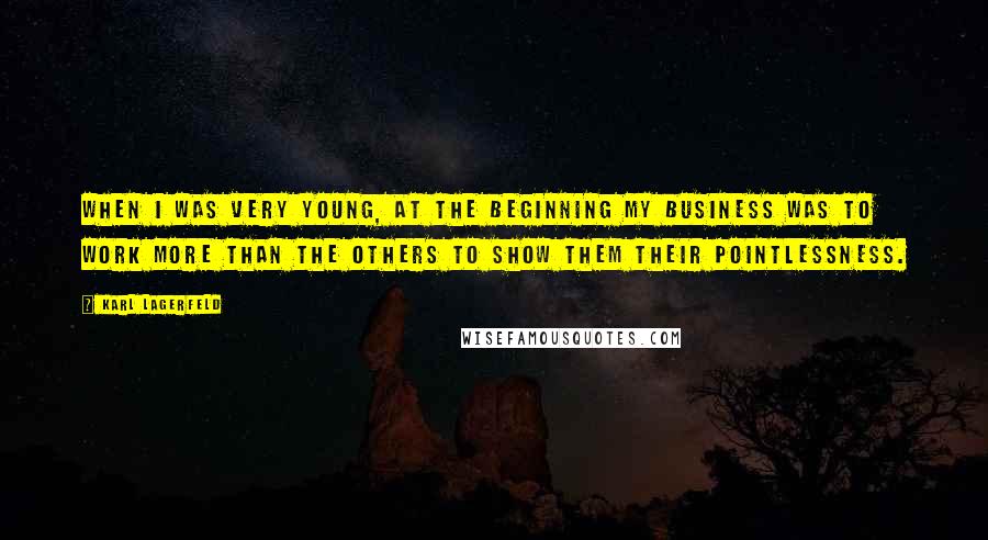 Karl Lagerfeld Quotes: When I was very young, at the beginning my business was to work more than the others to show them their pointlessness.