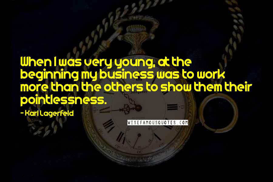 Karl Lagerfeld Quotes: When I was very young, at the beginning my business was to work more than the others to show them their pointlessness.