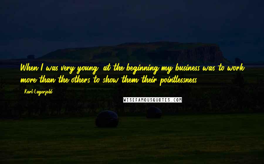 Karl Lagerfeld Quotes: When I was very young, at the beginning my business was to work more than the others to show them their pointlessness.