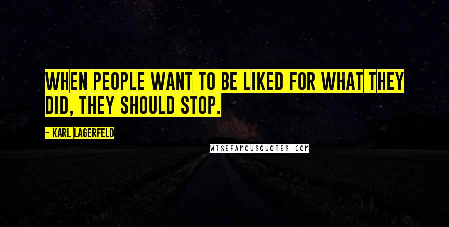 Karl Lagerfeld Quotes: When people want to be liked for what they did, they should stop.