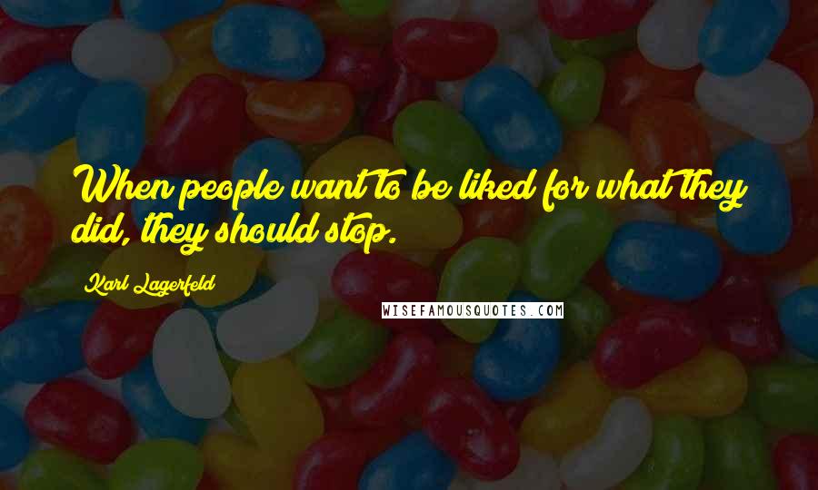 Karl Lagerfeld Quotes: When people want to be liked for what they did, they should stop.