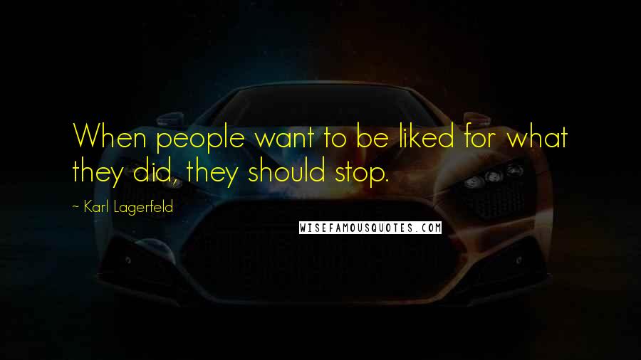Karl Lagerfeld Quotes: When people want to be liked for what they did, they should stop.